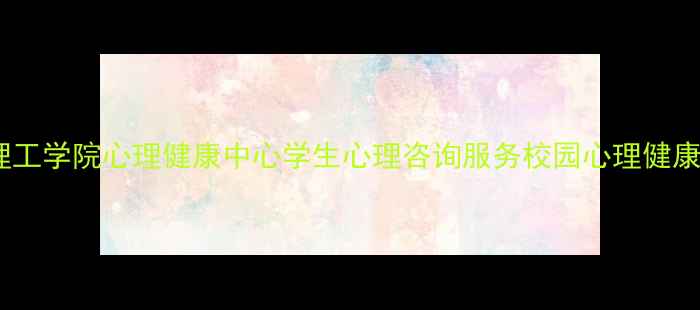 图片 营口理工学院心理健康中心学生心理咨询服务校园心理健康指南1