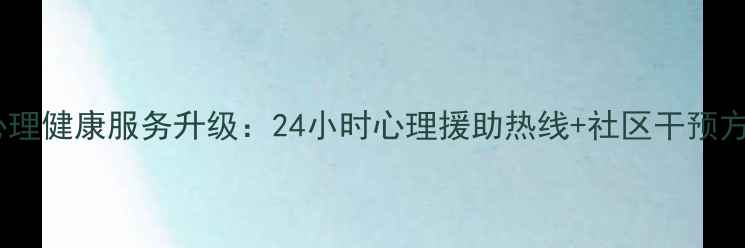 图片 蕉城区心理健康服务升级：24小时心理援助热线+社区干预方案全面2