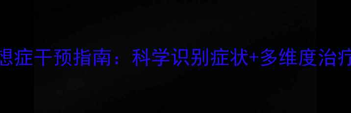 图片 被害妄想症干预指南：科学识别症状+多维度治疗策略全