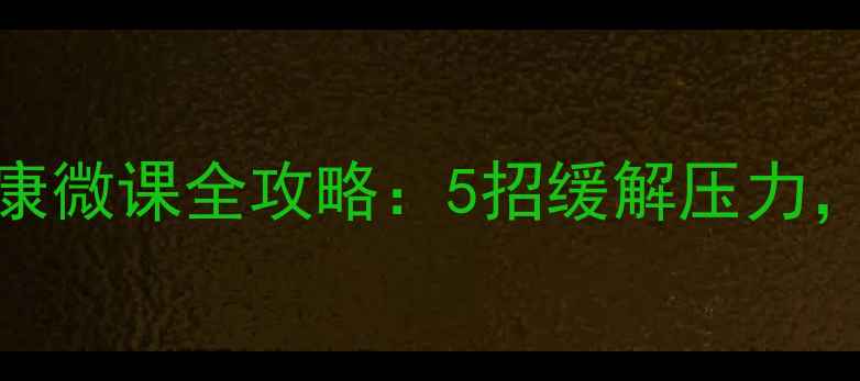 图片 西京学院学生必看！心理健康微课全攻略：5招缓解压力，提升幸福感（附免费资源）
