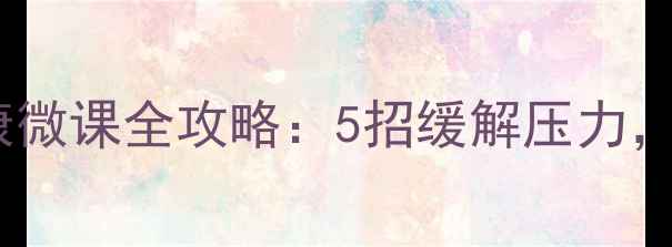 图片 西京学院学生必看！心理健康微课全攻略：5招缓解压力，提升幸福感（附免费资源）1