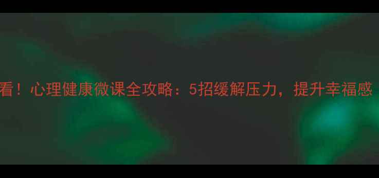 图片 西京学院学生必看！心理健康微课全攻略：5招缓解压力，提升幸福感（附免费资源）2