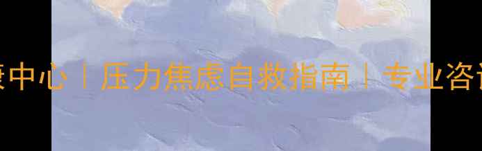 图片 西南心理健康中心｜压力焦虑自救指南｜专业咨询师在线答疑