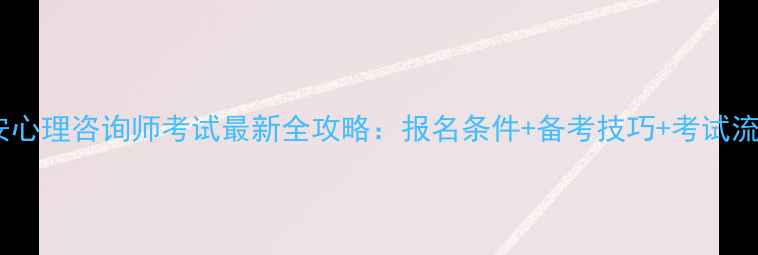 图片 西安心理咨询师考试最新全攻略：报名条件+备考技巧+考试流程1