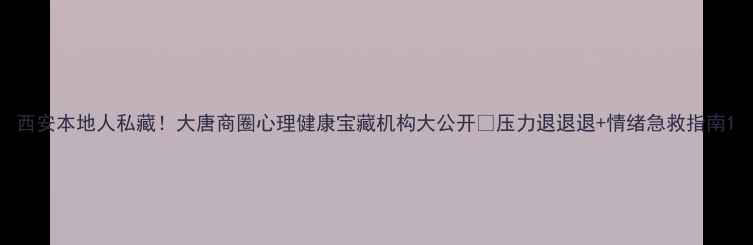 图片 西安本地人私藏！大唐商圈心理健康宝藏机构大公开🔥压力退退退+情绪急救指南1