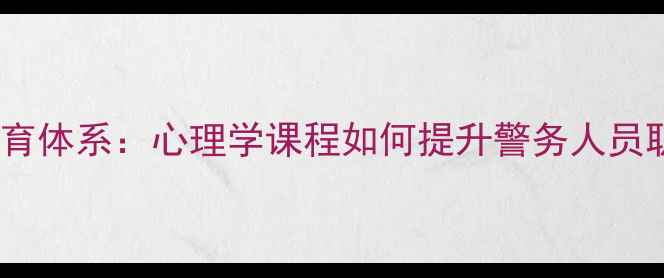 图片 警察大学心理健康教育体系：心理学课程如何提升警务人员职业素养与心理韧性1