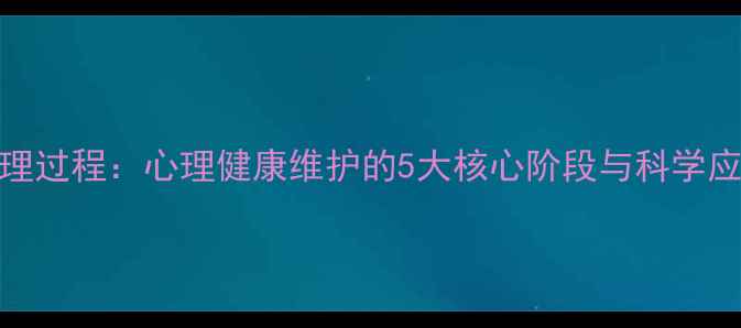 图片 认知心理过程：心理健康维护的5大核心阶段与科学应对策略