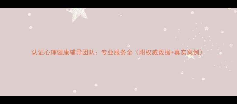 图片 认证心理健康辅导团队：专业服务全（附权威数据+真实案例）
