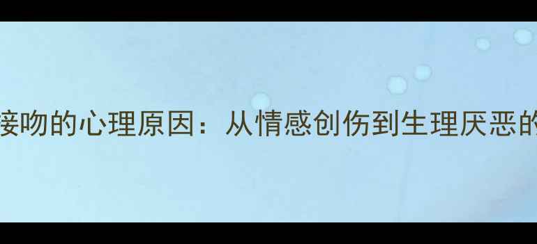 图片 讨厌接吻的心理原因：从情感创伤到生理厌恶的多维