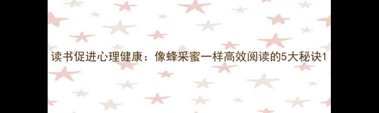 图片 读书促进心理健康：像蜂采蜜一样高效阅读的5大秘诀1