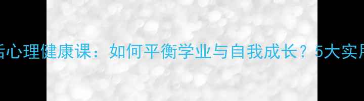 图片 课余生活心理健康课：如何平衡学业与自我成长？5大实用技巧！