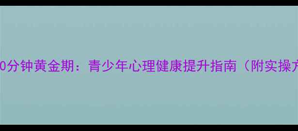 图片 课后90分钟黄金期：青少年心理健康提升指南（附实操方案）