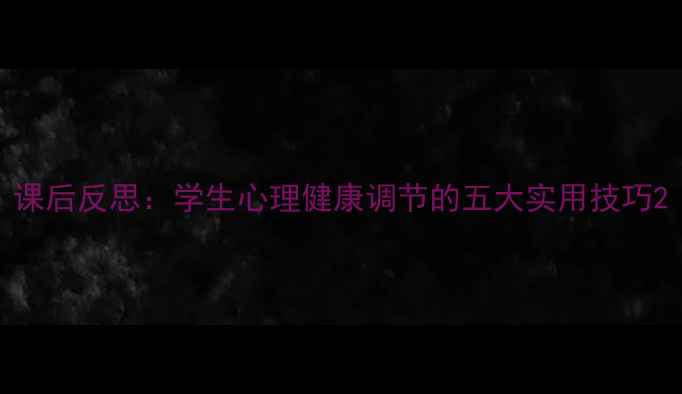图片 课后反思：学生心理健康调节的五大实用技巧2