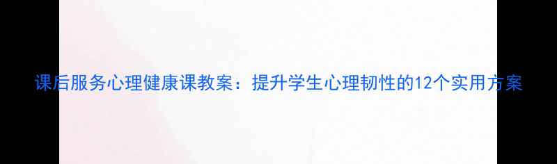 图片 课后服务心理健康课教案：提升学生心理韧性的12个实用方案