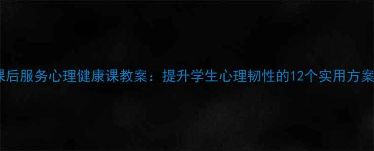 图片 课后服务心理健康课教案：提升学生心理韧性的12个实用方案1