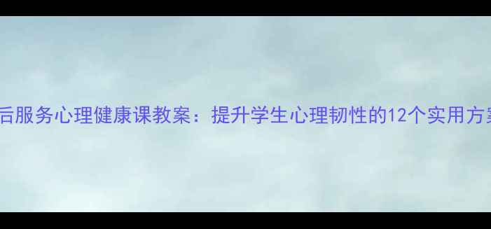 图片 课后服务心理健康课教案：提升学生心理韧性的12个实用方案2