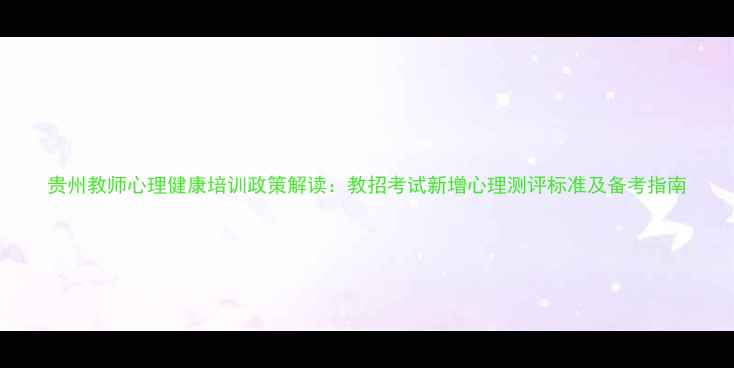 图片 贵州教师心理健康培训政策解读：教招考试新增心理测评标准及备考指南