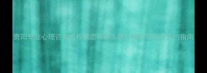 图片 贵阳专业心理咨询机构焦虑抑郁失眠心理疏导服务预约指南