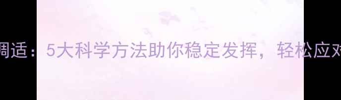 图片 赛前心理调适：5大科学方法助你稳定发挥，轻松应对竞技挑战