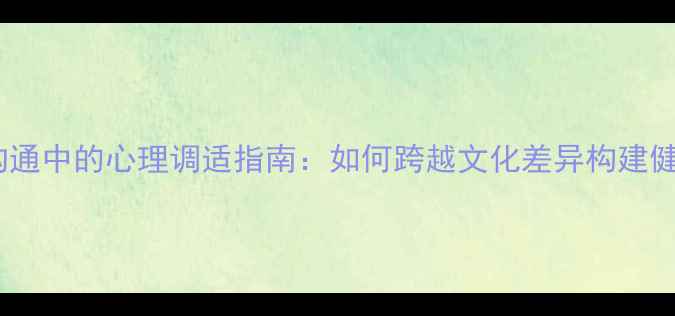 图片 跨文化沟通中的心理调适指南：如何跨越文化差异构建健康关系1
