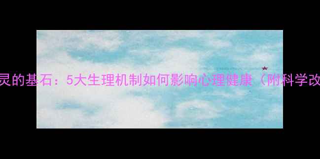 图片 身体是心灵的基石：5大生理机制如何影响心理健康（附科学改善指南）