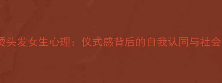 图片 过年烫头发女生心理：仪式感背后的自我认同与社会焦虑2