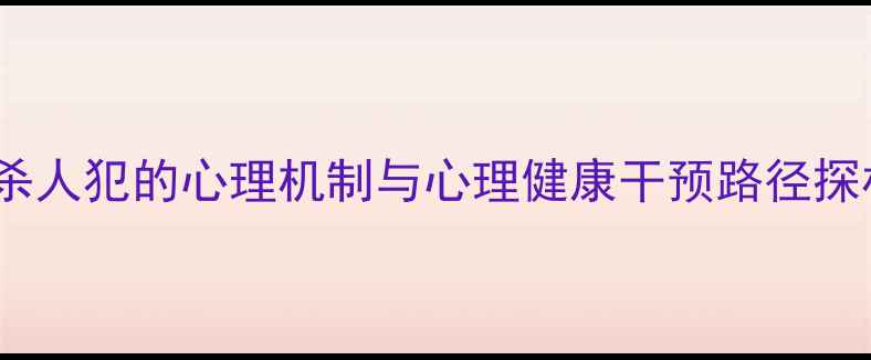 图片 连环杀人犯的心理机制与心理健康干预路径探析_12