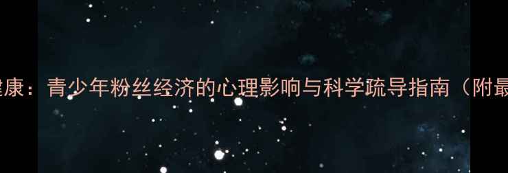 图片 追星心理健康：青少年粉丝经济的心理影响与科学疏导指南（附最新数据）1