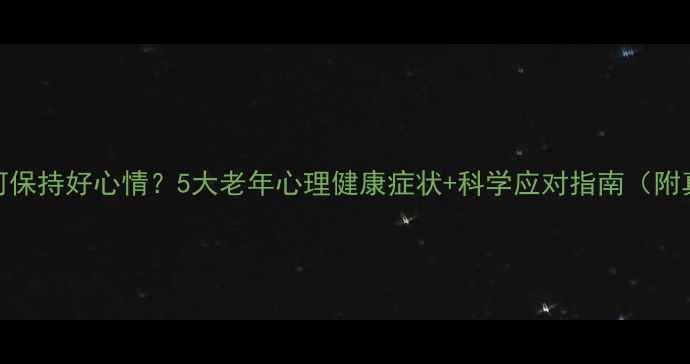 图片 退休后如何保持好心情？5大老年心理健康症状+科学应对指南（附真实案例）