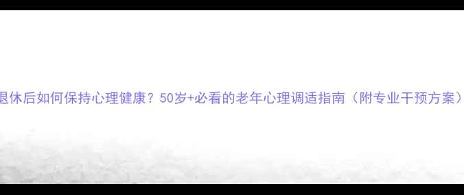 图片 退休后如何保持心理健康？50岁+必看的老年心理调适指南（附专业干预方案）
