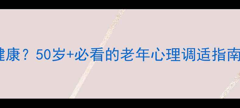 图片 退休后如何保持心理健康？50岁+必看的老年心理调适指南（附专业干预方案）2