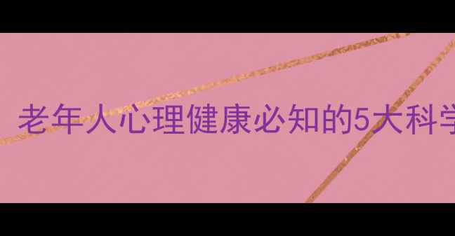 图片 退休后心理调养指南：老年人心理健康必知的5大科学方法与家庭支持方案