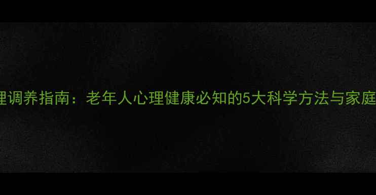 图片 退休后心理调养指南：老年人心理健康必知的5大科学方法与家庭支持方案1
