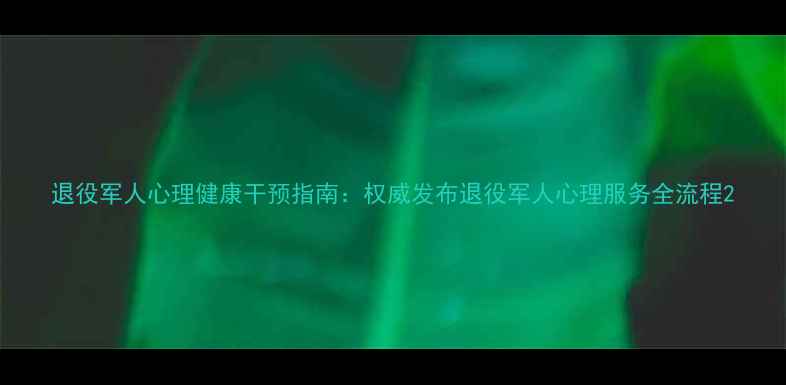 图片 退役军人心理健康干预指南：权威发布退役军人心理服务全流程2