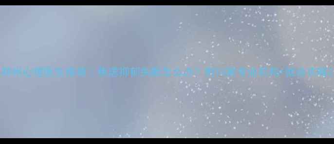 图片 郑州心理医生推荐｜焦虑抑郁失眠怎么办？附10家专业机构+就诊攻略2