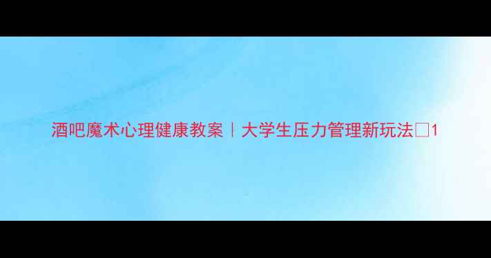 图片 酒吧魔术心理健康教案｜大学生压力管理新玩法✨1