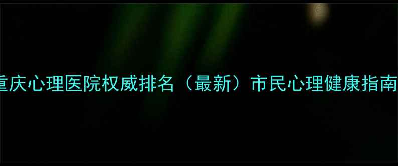 图片 重庆心理医院权威排名（最新）市民心理健康指南2