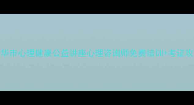 图片 金华市心理健康公益讲座心理咨询师免费培训+考证攻略