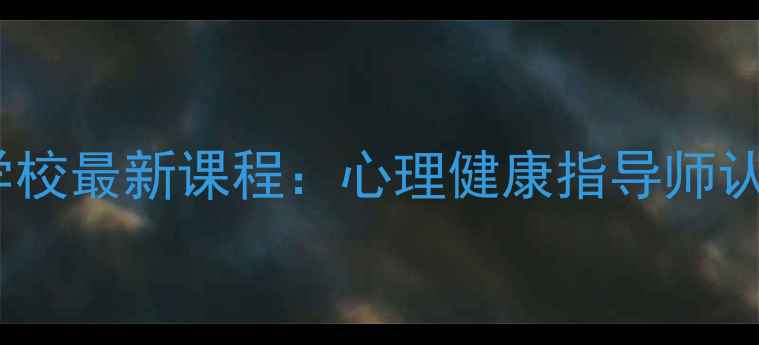 图片 金华市心理咨询师培训学校最新课程：心理健康指导师认证+实操技能提升全攻略