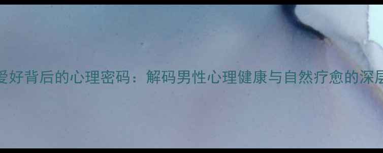 图片 钓鱼爱好背后的心理密码：解码男性心理健康与自然疗愈的深层联系