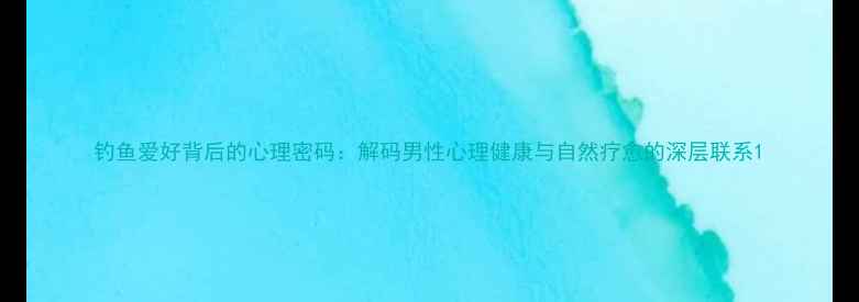 图片 钓鱼爱好背后的心理密码：解码男性心理健康与自然疗愈的深层联系1