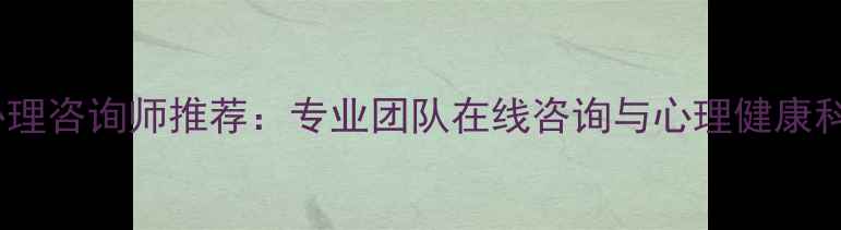 图片 铁岭市心理咨询师推荐：专业团队在线咨询与心理健康科普指南2