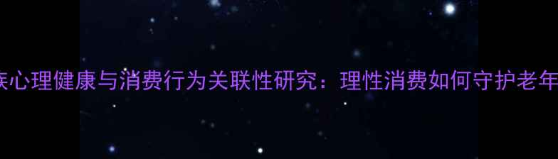 图片 银发族心理健康与消费行为关联性研究：理性消费如何守护老年幸福2