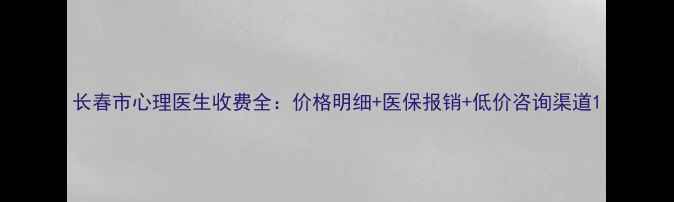 图片 长春市心理医生收费全：价格明细+医保报销+低价咨询渠道1