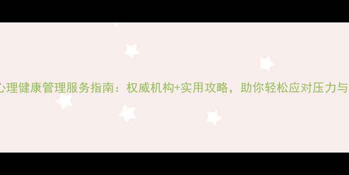图片 长沙心理健康管理服务指南：权威机构+实用攻略，助你轻松应对压力与焦虑2