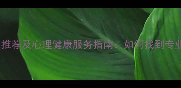 图片 长沙心理医生推荐及心理健康服务指南：如何找到专业心理咨询师1