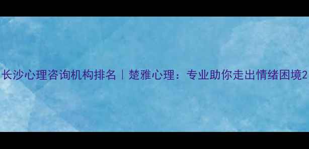 图片 长沙心理咨询机构排名｜楚雅心理：专业助你走出情绪困境2