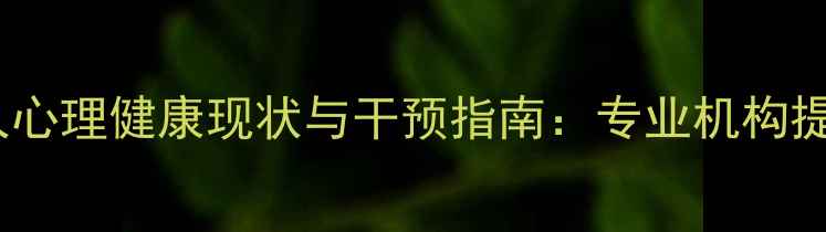 图片 门头沟未成年人心理健康现状与干预指南：专业机构提供全方位支持1