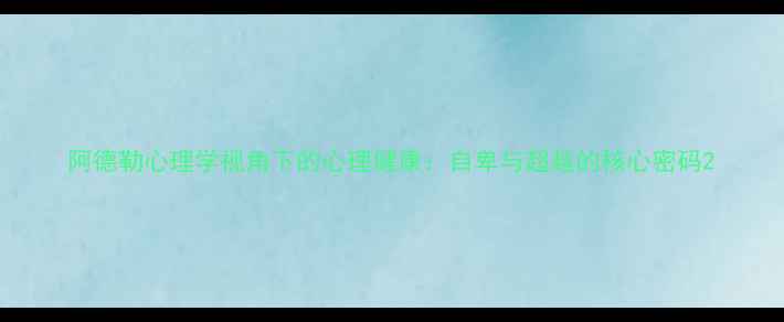 图片 阿德勒心理学视角下的心理健康：自卑与超越的核心密码2