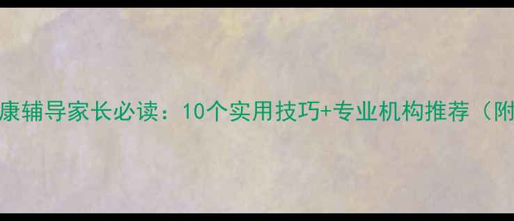 图片 陕西儿童心理健康辅导家长必读：10个实用技巧+专业机构推荐（附免费咨询渠道）